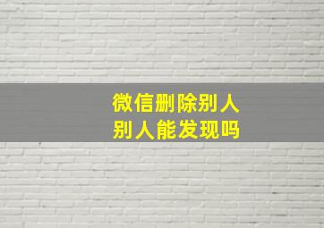 微信删除别人 别人能发现吗